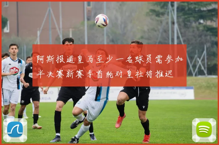 阿斯报道皇马至少一名球员需参加半决赛新赛季首轮对皇社将推迟