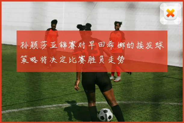 孙颖莎亚锦赛对早田希娜的接发球策略将决定比赛胜负走势