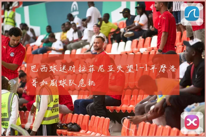 巴西球迷对拉菲尼亚失望1-1平摩洛哥加剧球队危机