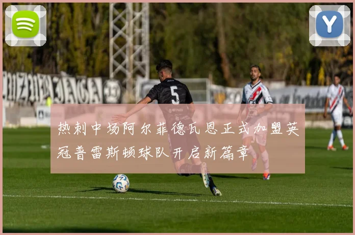 热刺中场阿尔菲德瓦恩正式加盟英冠普雷斯顿球队开启新篇章