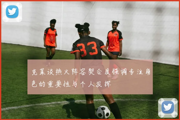 克莱谈热火阵容契合度强调专注角色的重要性与个人发挥