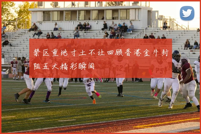 禁区重地寸土不让回顾香港金牛封阻五大精彩瞬间