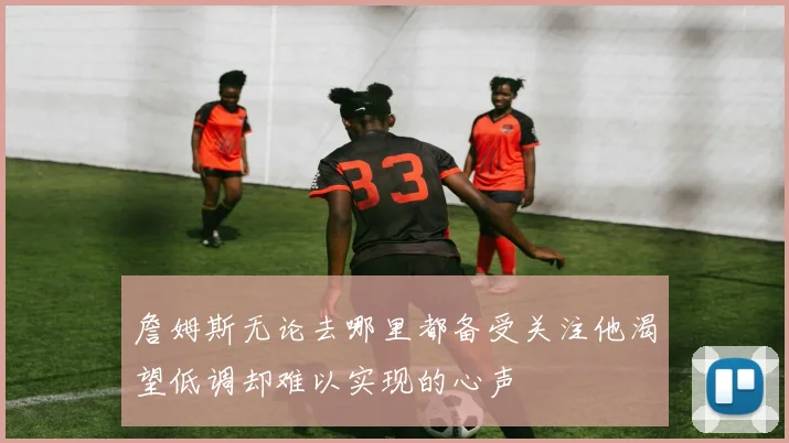 詹姆斯无论去哪里都备受关注他渴望低调却难以实现的心声