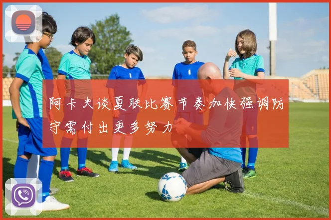 阿卡夫谈夏联比赛节奏加快强调防守需付出更多努力