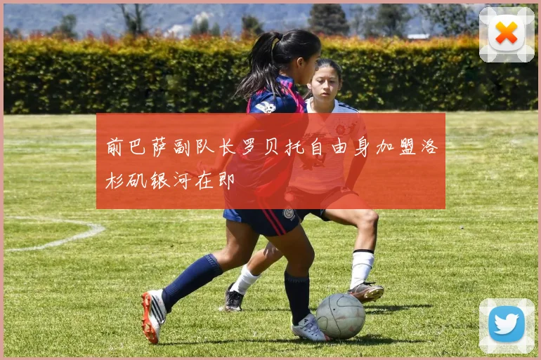 前巴萨副队长罗贝托自由身加盟洛杉矶银河在即