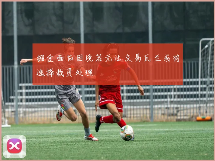 掘金面临困境若无法交易瓦兰或将选择裁员处理