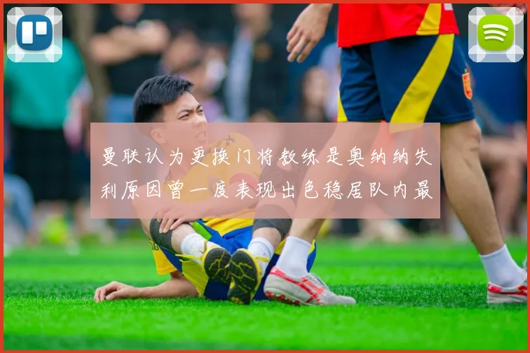 曼联认为更换门将教练是奥纳纳失利原因曾一度表现出色稳居队内最佳