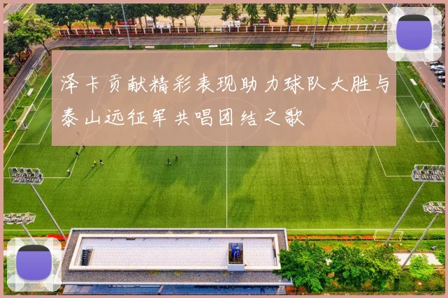 泽卡贡献精彩表现助力球队大胜与泰山远征军共唱团结之歌