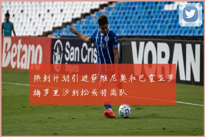 热刺计划引进萨维尼奥和巴霍亚罗梅罗里沙利松或将离队