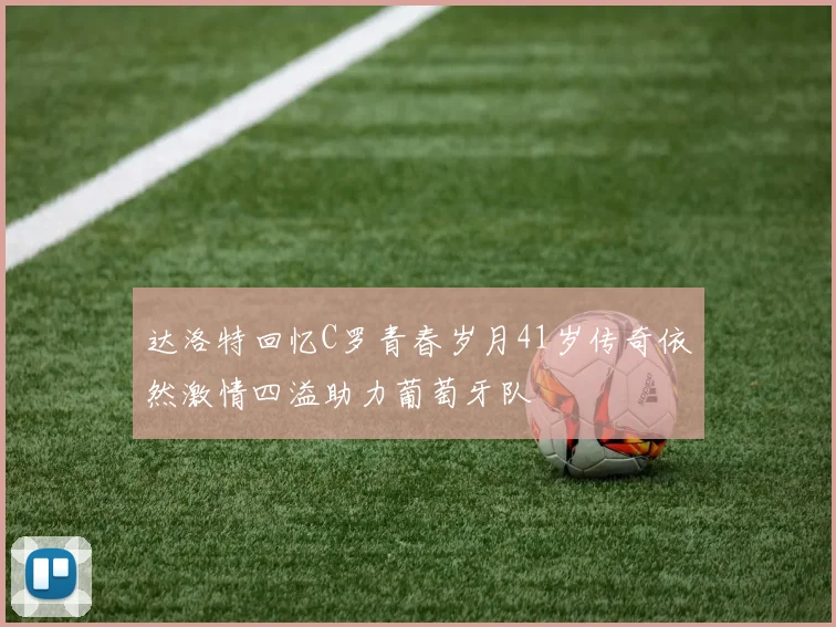 达洛特回忆C罗青春岁月41岁传奇依然激情四溢助力葡萄牙队